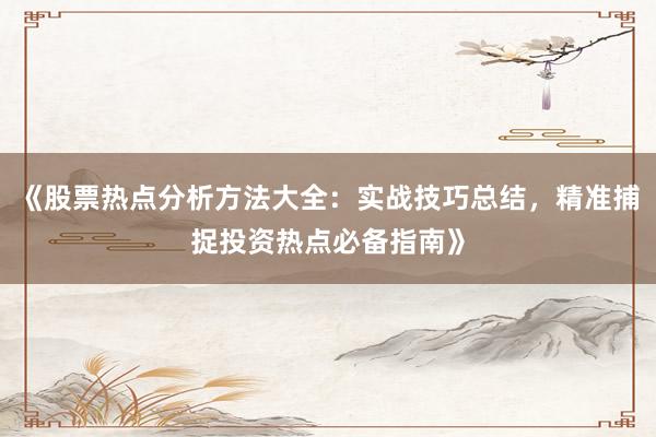 《股票热点分析方法大全：实战技巧总结，精准捕捉投资热点必备指南》