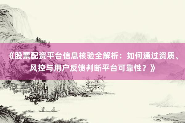 《股票配资平台信息核验全解析：如何通过资质、风控与用户反馈判断平台可靠性？》