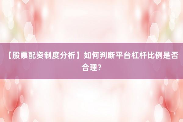 【股票配资制度分析】如何判断平台杠杆比例是否合理？
