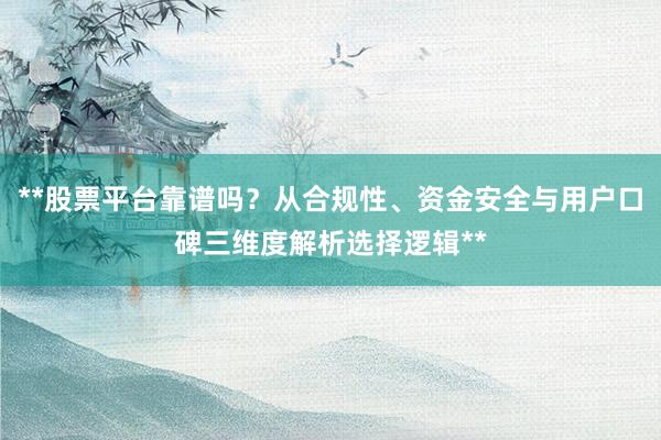 **股票平台靠谱吗？从合规性、资金安全与用户口碑三维度解析选择逻辑**