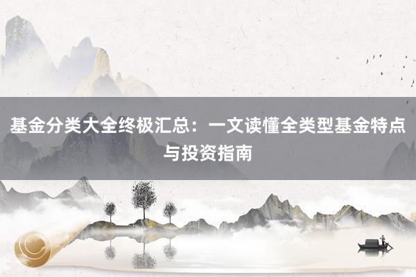 基金分类大全终极汇总：一文读懂全类型基金特点与投资指南