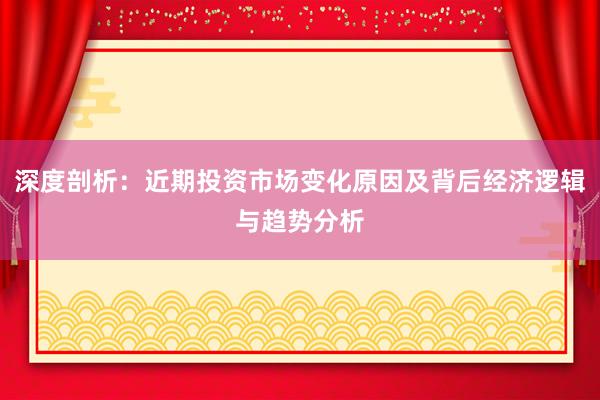 深度剖析：近期投资市场变化原因及背后经济逻辑与趋势分析