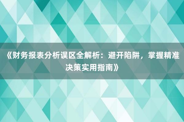 《财务报表分析误区全解析：避开陷阱，掌握精准决策实用指南》