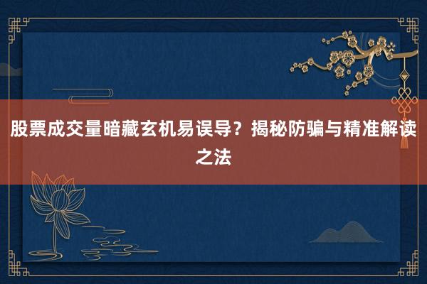 股票成交量暗藏玄机易误导？揭秘防骗与精准解读之法