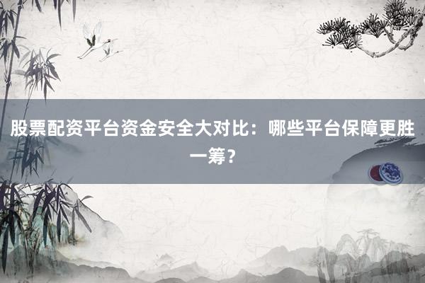 股票配资平台资金安全大对比：哪些平台保障更胜一筹？