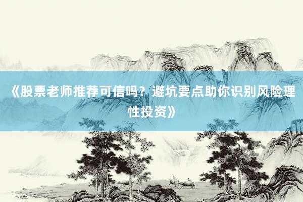 《股票老师推荐可信吗？避坑要点助你识别风险理性投资》