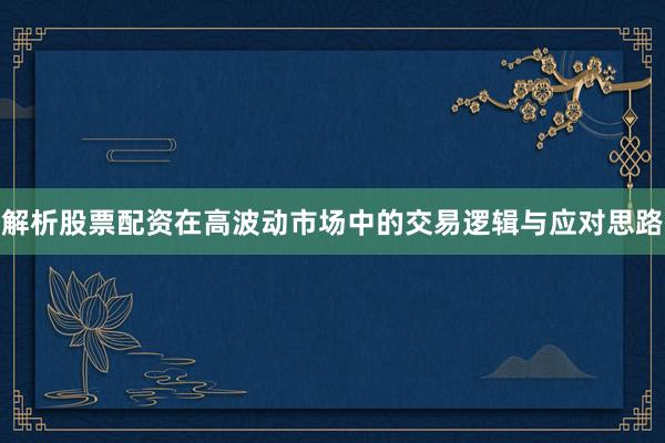 解析股票配资在高波动市场中的交易逻辑与应对思路