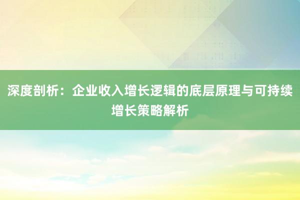 深度剖析：企业收入增长逻辑的底层原理与可持续增长策略解析