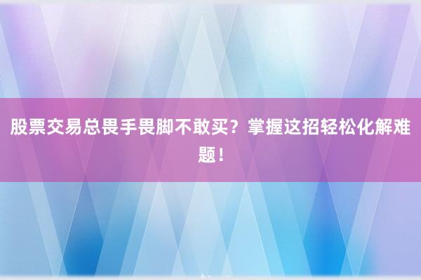 股票交易总畏手畏脚不敢买？掌握这招轻松化解难题！