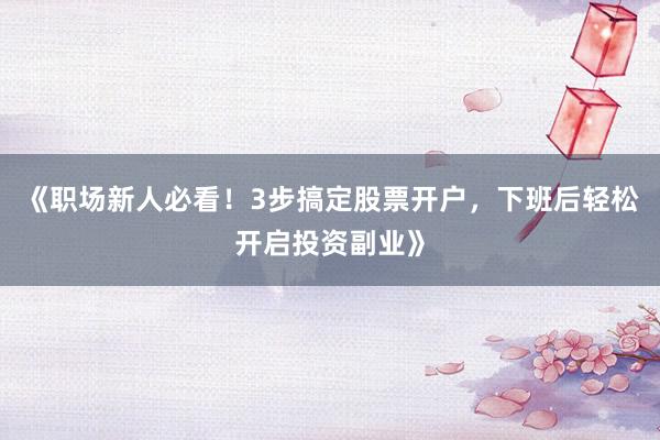 《职场新人必看！3步搞定股票开户，下班后轻松开启投资副业》