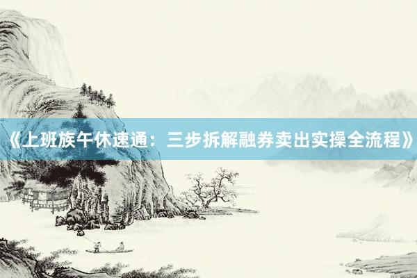 《上班族午休速通：三步拆解融券卖出实操全流程》