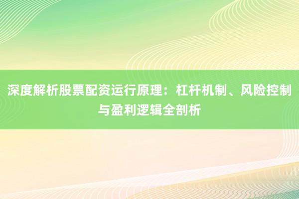 深度解析股票配资运行原理：杠杆机制、风险控制与盈利逻辑全剖析