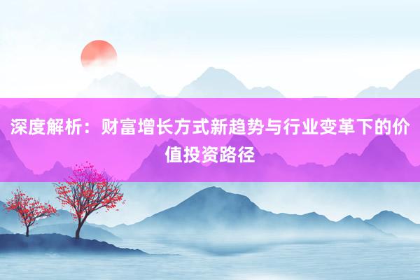 深度解析：财富增长方式新趋势与行业变革下的价值投资路径