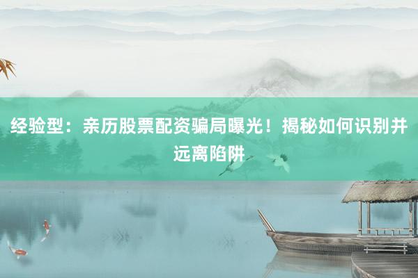 经验型：亲历股票配资骗局曝光！揭秘如何识别并远离陷阱