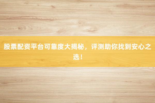 股票配资平台可靠度大揭秘，评测助你找到安心之选！