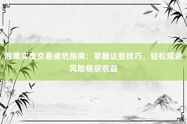 股票实盘交易避坑指南：掌握这些技巧，轻松规避风险稳获收益