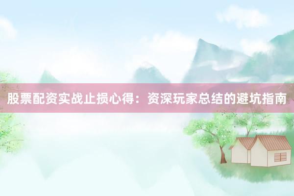 股票配资实战止损心得：资深玩家总结的避坑指南