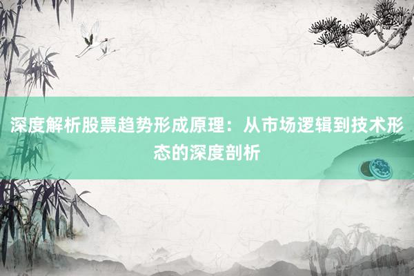 深度解析股票趋势形成原理：从市场逻辑到技术形态的深度剖析