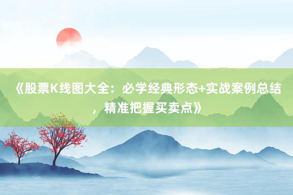 《股票K线图大全：必学经典形态+实战案例总结，精准把握买卖点》