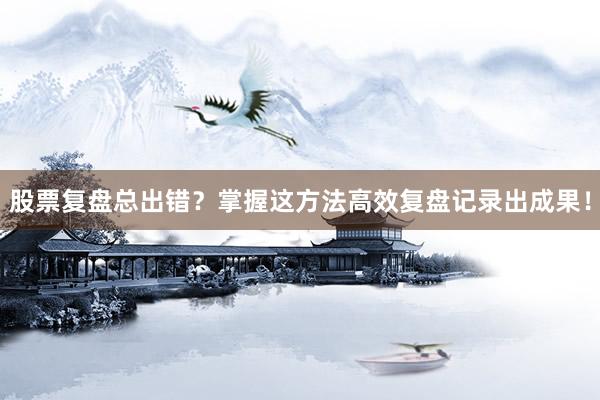 股票复盘总出错？掌握这方法高效复盘记录出成果！