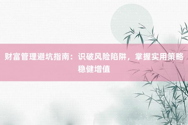 财富管理避坑指南：识破风险陷阱，掌握实用策略稳健增值