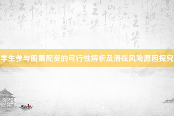 学生参与股票配资的可行性解析及潜在风险原因探究