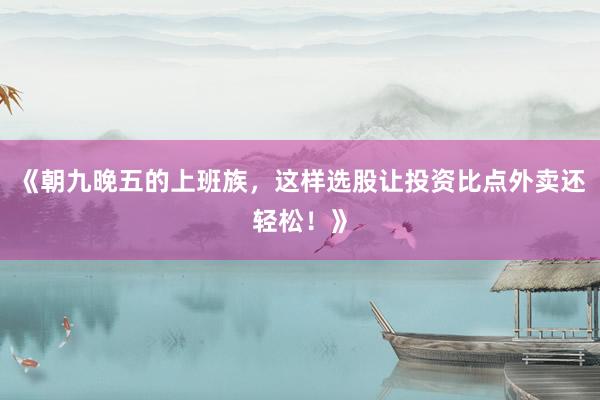 《朝九晚五的上班族，这样选股让投资比点外卖还轻松！》