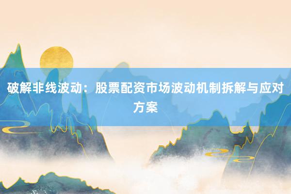 破解非线波动：股票配资市场波动机制拆解与应对方案