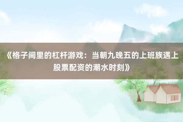 《格子间里的杠杆游戏：当朝九晚五的上班族遇上股票配资的潮水时刻》