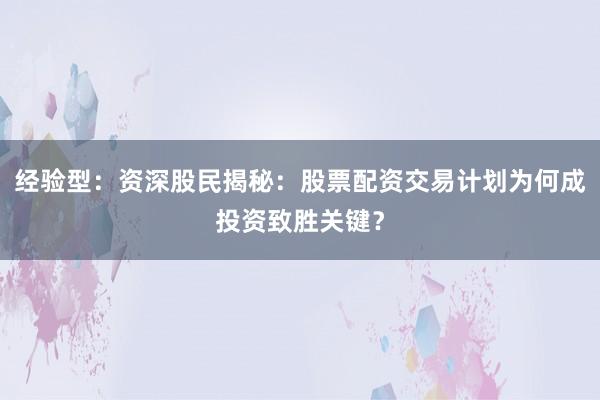 经验型：资深股民揭秘：股票配资交易计划为何成投资致胜关键？