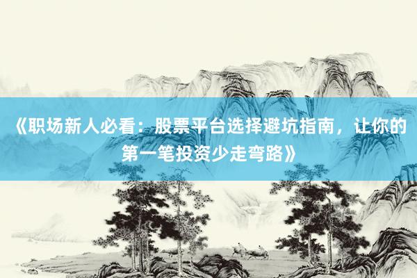 《职场新人必看：股票平台选择避坑指南，让你的第一笔投资少走弯路》