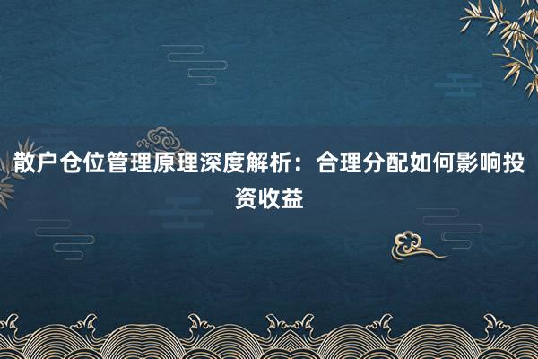 散户仓位管理原理深度解析：合理分配如何影响投资收益