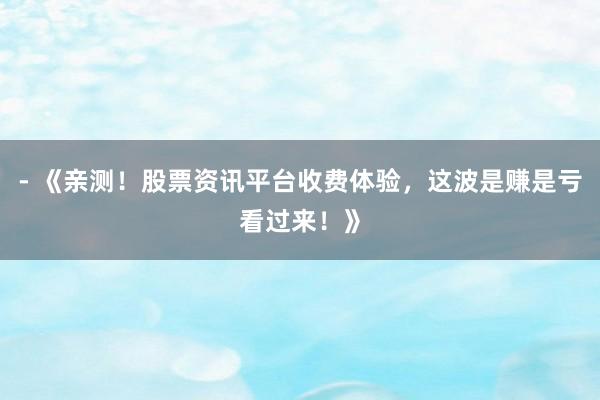 - 《亲测！股票资讯平台收费体验，这波是赚是亏看过来！》