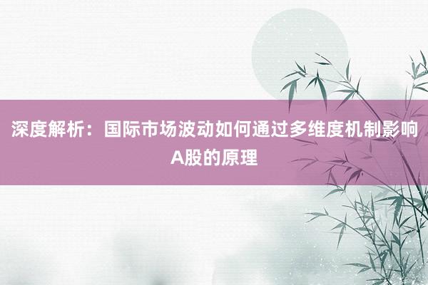 深度解析：国际市场波动如何通过多维度机制影响A股的原理