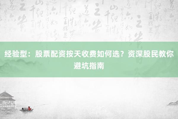 经验型：股票配资按天收费如何选？资深股民教你避坑指南