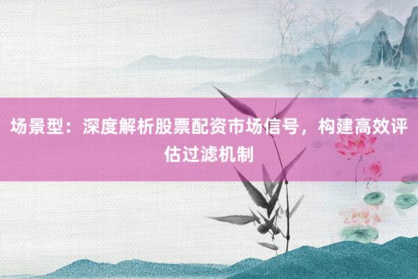场景型：深度解析股票配资市场信号，构建高效评估过滤机制