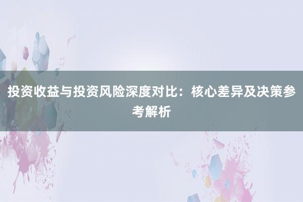 投资收益与投资风险深度对比：核心差异及决策参考解析