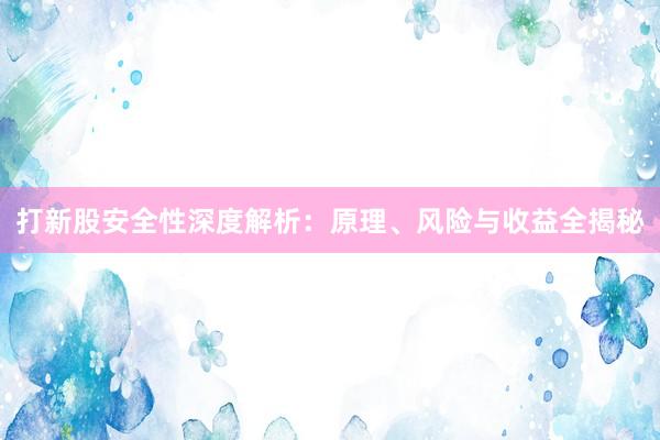 打新股安全性深度解析：原理、风险与收益全揭秘