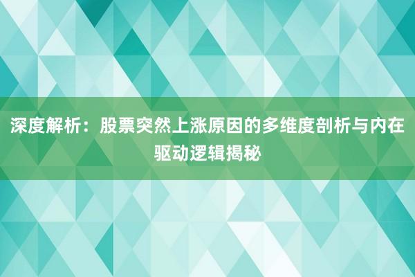 深度解析：股票突然上涨原因的多维度剖析与内在驱动逻辑揭秘