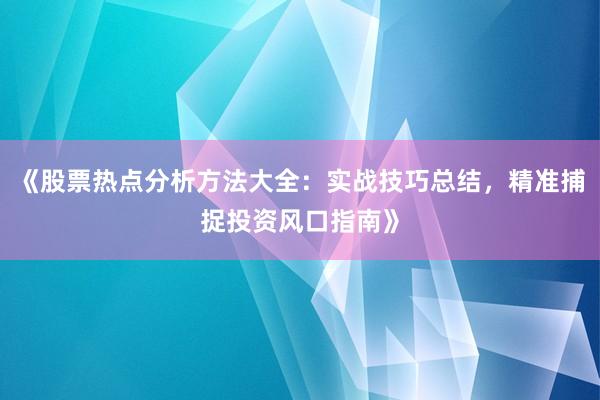 《股票热点分析方法大全：实战技巧总结，精准捕捉投资风口指南》