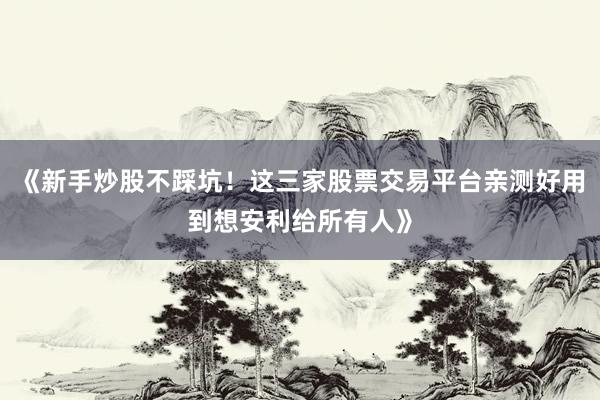 《新手炒股不踩坑！这三家股票交易平台亲测好用到想安利给所有人》