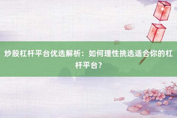 炒股杠杆平台优选解析：如何理性挑选适合你的杠杆平台？