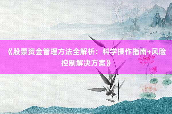 《股票资金管理方法全解析：科学操作指南+风险控制解决方案》