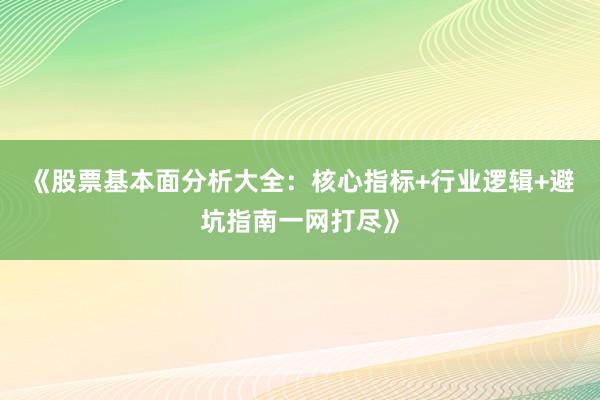 《股票基本面分析大全：核心指标+行业逻辑+避坑指南一网打尽》