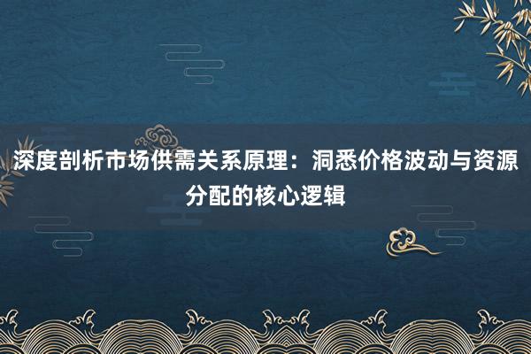 深度剖析市场供需关系原理：洞悉价格波动与资源分配的核心逻辑