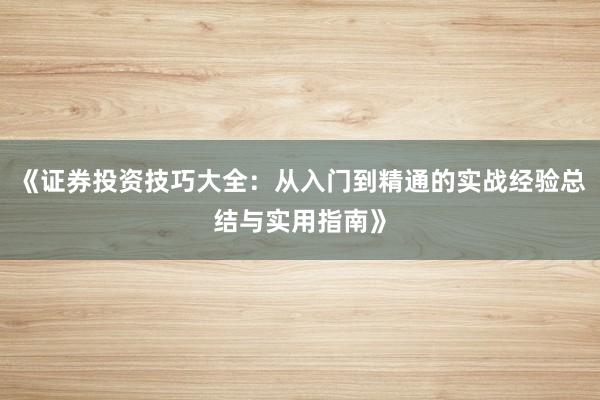 《证券投资技巧大全：从入门到精通的实战经验总结与实用指南》