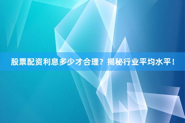 股票配资利息多少才合理？揭秘行业平均水平！