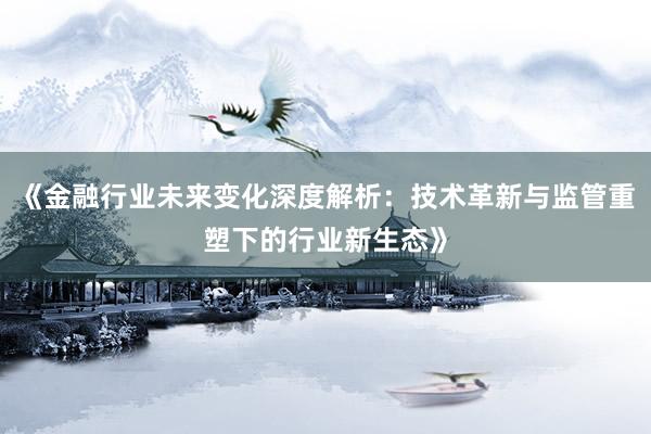 《金融行业未来变化深度解析：技术革新与监管重塑下的行业新生态》