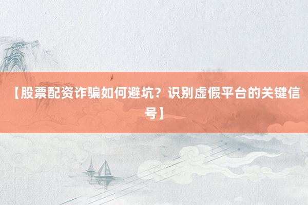 【股票配资诈骗如何避坑？识别虚假平台的关键信号】