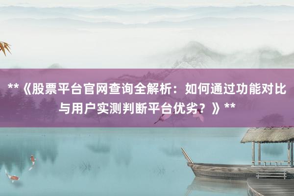 **《股票平台官网查询全解析：如何通过功能对比与用户实测判断平台优劣？》**